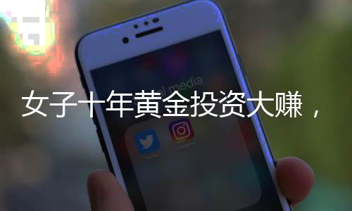 女子十年黃金投資大賺，凈收益超三十萬，黃金市場(chǎng)的繁榮與投資者的智慧