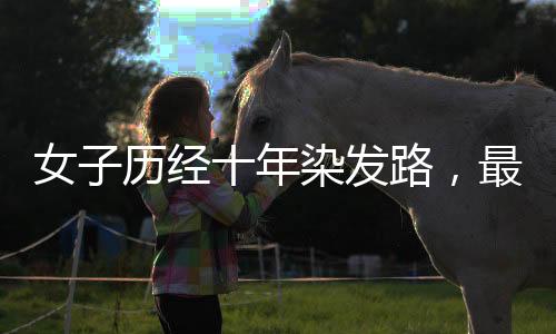 女子歷經(jīng)十年染發(fā)路，最終擁抱自然，與白發(fā)和解的人生智慧