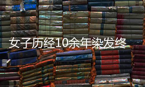 女子歷經(jīng)10余年染發(fā)終釋懷，坦然接受白發(fā)的自己