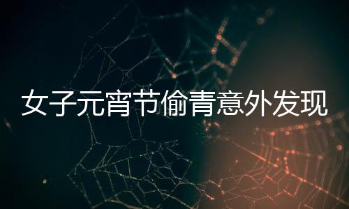 女子元宵節(jié)偷青意外發(fā)現超大菜株，傳統(tǒng)習俗與現代歡慶交融