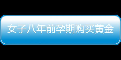女子八年前孕期購(gòu)買黃金為兒子攢彩禮，一位母親的黃金夢(mèng)想與家庭期待