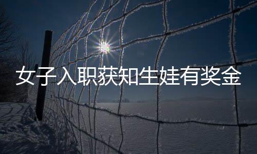 女子入職獲知生娃有獎金，果斷再懷孕——職場福利催生新現(xiàn)象