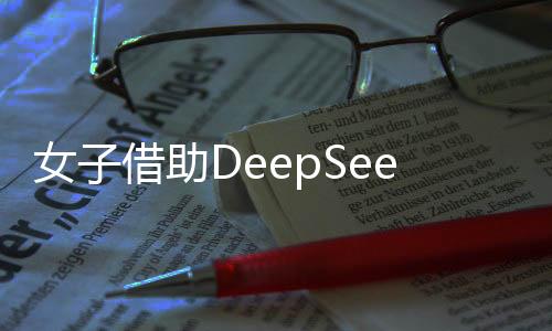 女子借助DeepSeek尋找理想伴侶，未來戀愛標準的新探索