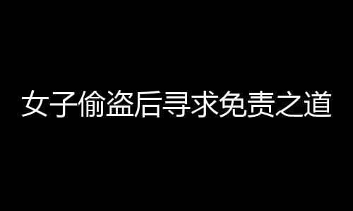 女子偷盜后尋求免責(zé)之道，DeepSeek能否成為她的救贖？