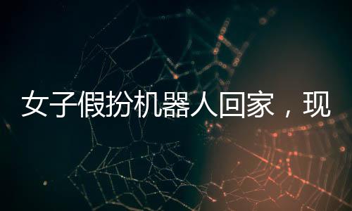 女子假扮機(jī)器人回家，現(xiàn)代科技與行為藝術(shù)的碰撞