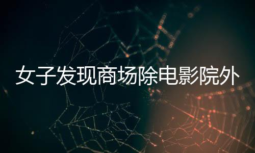 女子發(fā)現(xiàn)商場除電影院外竟全是毛坯，探秘商業(yè)項目背后的神秘面紗