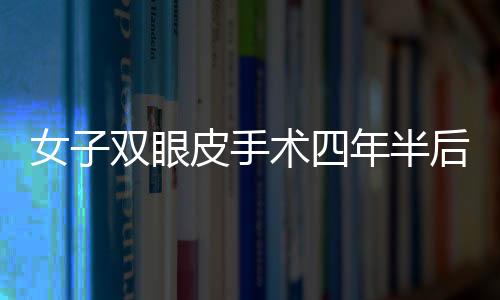 女子雙眼皮手術(shù)四年半后揉眼竟揉出手術(shù)針——令人震驚的醫(yī)療事故揭秘