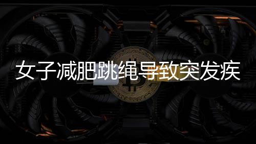 女子減肥跳繩導(dǎo)致突發(fā)疾病，運(yùn)動健康需警惕