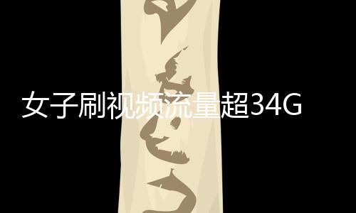 女子刷視頻流量超34G欠費(fèi)逾萬元，網(wǎng)絡(luò)時(shí)代的流量警示