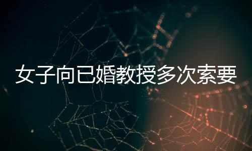 女子向已婚教授多次索要補償被判刑