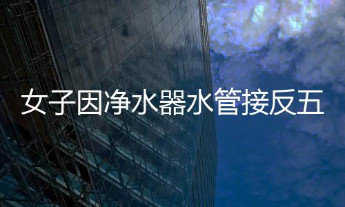 女子因凈水器水管接反五年飲用廢水，科普家用凈水器的正確安裝與使用方法