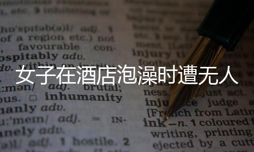 女子在酒店泡澡時遭無人機偷拍事件曝光，引發(fā)社會關(guān)注