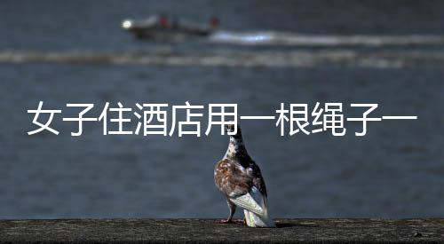 女子住酒店用一根繩子一塊布防偷拍，保護(hù)隱私還是誤解酒店安全規(guī)定？