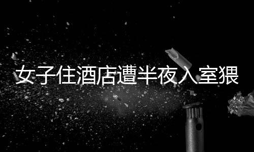 女子住酒店遭半夜入室猥褻事件曝光，警方迅速介入處理