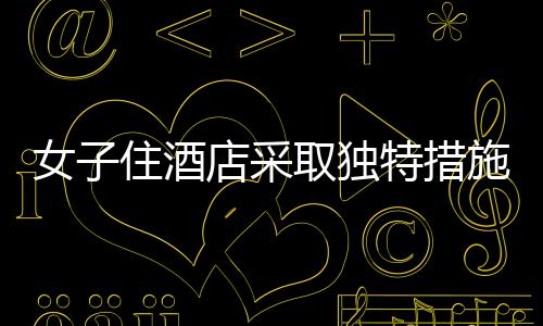 女子住酒店采取獨(dú)特措施防范偷拍，一塊布與一根繩子的智慧