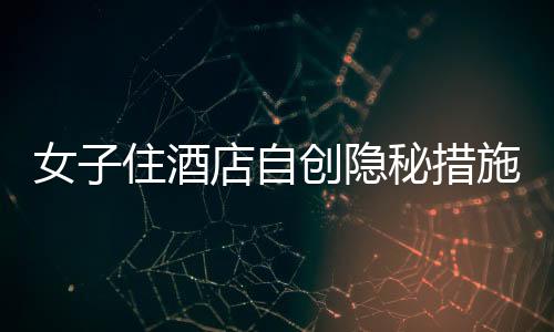 女子住酒店自創(chuàng)隱秘措施，一繩一布保障安全防線大揭秘