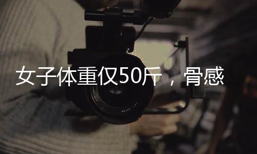 女子體重僅50斤，骨感身材的背后