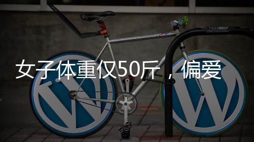 女子體重僅50斤，偏愛骨感身材，健康與否引爭議