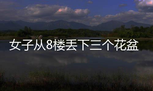 女子從8樓丟下三個花盆，事件引發(fā)社會關(guān)注與討論