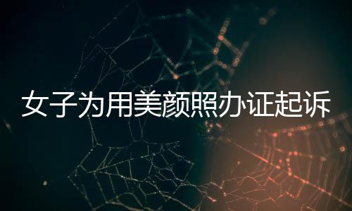 女子為用美顏照辦證起訴公安機關(guān)，法律人士解讀相關(guān)爭議