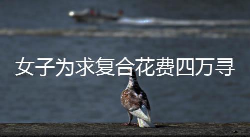 女子為求復合花費四萬尋找情蠱大師，愛情與信仰的交織紛爭