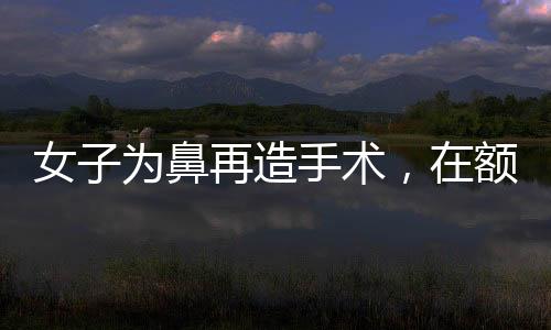 女子為鼻再造手術(shù)，在額頭養(yǎng)新皮膚，創(chuàng)新手術(shù)展現(xiàn)未來(lái)希望