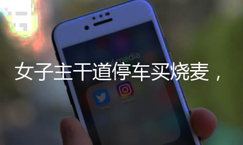 女子主干道停車買燒麥，一道獨(dú)特的風(fēng)景線