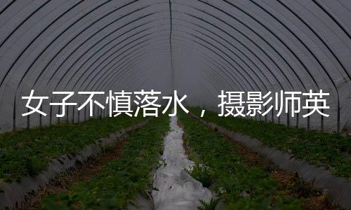 女子不慎落水，攝影師英勇救起