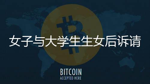 女子與大學生生女后訴請撫養(yǎng)費，社會關注的焦點事件