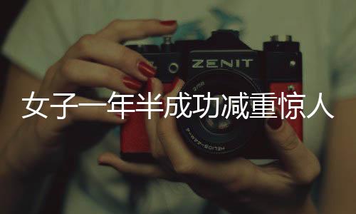 女子一年半成功減重驚人，從二百七十斤到一百二十八斤的挑戰(zhàn)與堅(jiān)持