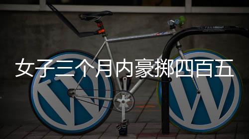 女子三個(gè)月內(nèi)豪擲四百五十萬公款雇傭男模事件揭秘