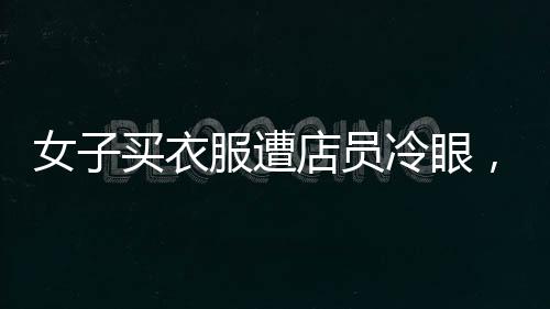 女子買衣服遭店員冷眼，當(dāng)場霸氣反擊，引發(fā)社會關(guān)注