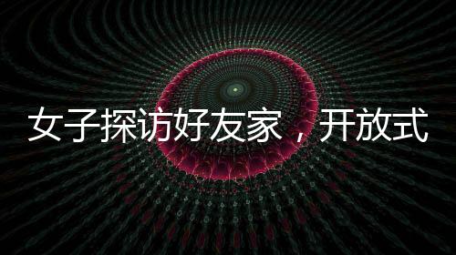 女子探訪好友家，開放式廁所設(shè)計引發(fā)震撼