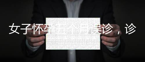 女子懷孕五個(gè)月誤診，診所誤作婦科病治療引關(guān)注