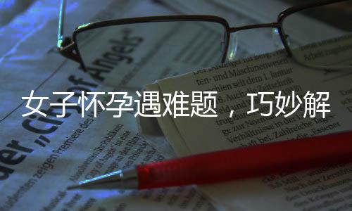 女子懷孕遇難題，巧妙解決引熱議——報培訓班助婆婆學習月嫂知識