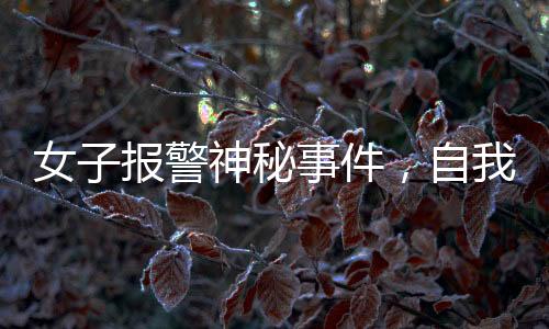 女子報(bào)警神秘事件，自我舉報(bào)背后的真相探尋