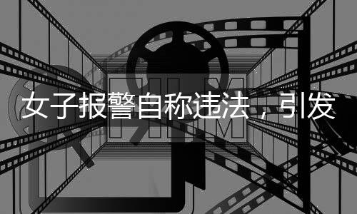 女子報警自稱違法，引發(fā)社會關(guān)注