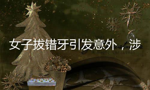 女子拔錯(cuò)牙引發(fā)意外，涉事醫(yī)生被停診