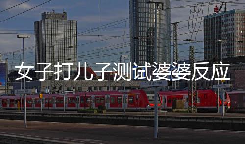 女子打兒子測試婆婆反應引發(fā)家庭紛爭，公公果斷出手干預
