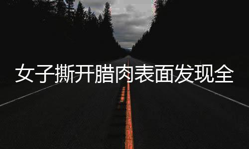 女子撕開臘肉表面發(fā)現(xiàn)全是肥肉，一則關(guān)于美食的意外故事