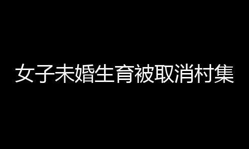 女子未婚生育被取消村集體分紅，社會(huì)觀念與權(quán)益保護(hù)的探討