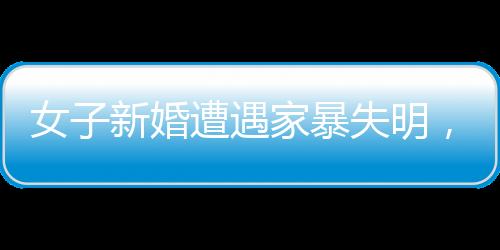 女子新婚遭遇家暴失明，等待傷殘鑒定