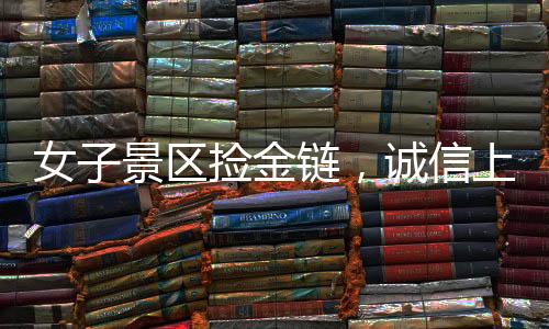 女子景區(qū)撿金鏈，誠信上交顯美德