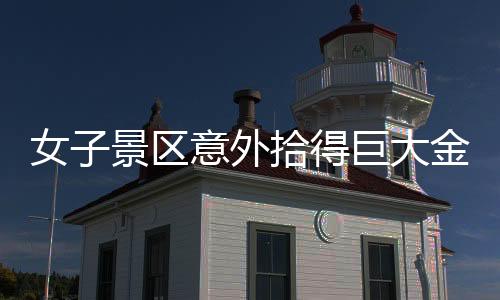 女子景區(qū)意外拾得巨大金鏈，重達(dá)150克！
