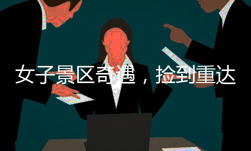 女子景區(qū)奇遇，撿到重達(dá)150克璀璨金鏈