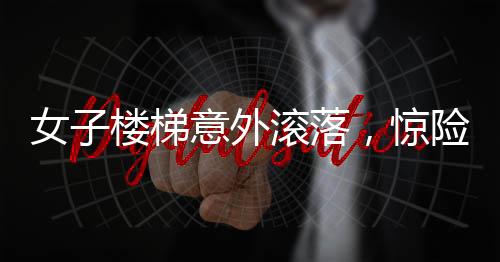 女子樓梯意外滾落，驚險瞬間引人關注