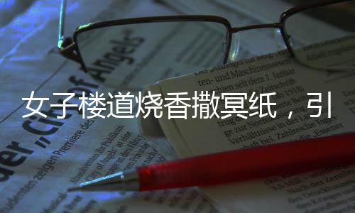 女子樓道燒香撒冥紙，引發(fā)關(guān)注與思考，文化習(xí)俗與法律界限之間的權(quán)衡
