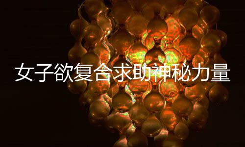女子欲復(fù)合求助神秘力量，花重金嘗試情蠱現(xiàn)象引發(fā)探討
