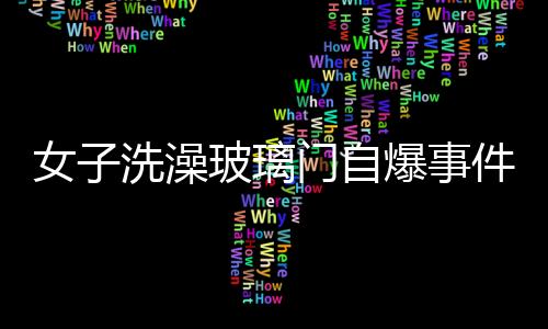 女子洗澡玻璃門(mén)自爆事件揭秘