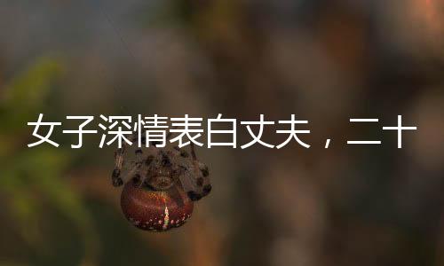 女子深情表白丈夫，二十年相伴，一句責(zé)備未曾出口